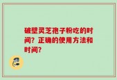 破壁灵芝孢子粉吃的时间？正确的使用方法和时间？