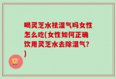 喝灵芝水祛湿气吗女性怎么吃(女性如何正确饮用灵芝水去除湿气？)