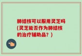 肺结核可以服用灵芝吗(灵芝能否作为肺结核的治疗辅助品？)