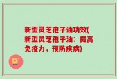新型灵芝孢子油功效(新型灵芝孢子油：提高免疫力，预防疾病)