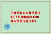 王红雪长白山灵芝孢子粉(王红雪推荐长白山纯天然灵芝孢子粉)