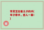 李灵芝拉着儿子的手(母子牵手，感人一幕！)