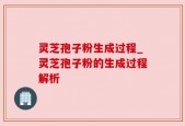 灵芝孢子粉生成过程_灵芝孢子粉的生成过程解析