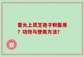 雷允上灵芝孢子粉医用？功效与使用方法？