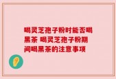 喝灵芝孢子粉时能否喝黑茶 喝灵芝孢子粉期间喝黑茶的注意事项