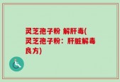 灵芝孢子粉 解肝毒(灵芝孢子粉：肝脏解毒良方)