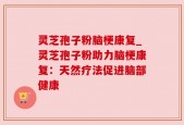 灵芝孢子粉脑梗康复_灵芝孢子粉助力脑梗康复：天然疗法促进脑部健康