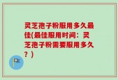 灵芝孢子粉服用多久最佳(最佳服用时间：灵芝孢子粉需要服用多久？)
