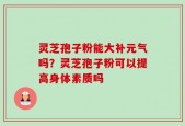 灵芝孢子粉能大补元气吗？灵芝孢子粉可以提高身体素质吗