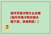徐玲芬孢子粉什么价格(徐玲芬孢子粉价格大幅下调，快来购买！)