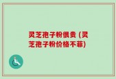 灵芝孢子粉很贵 (灵芝孢子粉价格不菲)