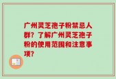 广州灵芝孢子粉禁忌人群？了解广州灵芝孢子粉的使用范围和注意事项？