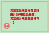 灵芝紧致眼霜推荐品牌图片(护眼佳品推荐：灵芝成分眼霜品牌推荐！)
