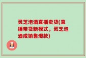 灵芝泡酒直播卖货(直播带货新模式，灵芝泡酒成销售爆款)