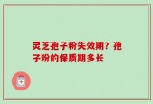 灵芝孢子粉失效期？孢子粉的保质期多长