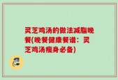 灵芝鸡汤的做法减脂晚餐(晚餐健康餐谱：灵芝鸡汤瘦身必备)