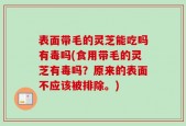 表面带毛的灵芝能吃吗有毒吗(食用带毛的灵芝有毒吗？原来的表面不应该被排除。)