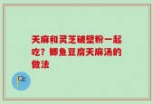 天麻和灵芝破壁粉一起吃？鲫鱼豆腐天麻汤的做法