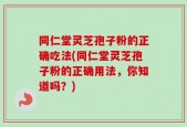 同仁堂灵芝孢子粉的正确吃法(同仁堂灵芝孢子粉的正确用法，你知道吗？)