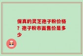 保真的灵芝孢子粉价格？孢子粉市面售价是多少