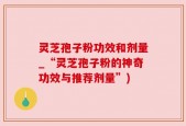 灵芝孢子粉功效和剂量_“灵芝孢子粉的神奇功效与推荐剂量”)