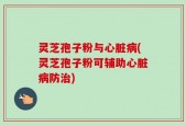 灵芝孢子粉与心脏病(灵芝孢子粉可辅助心脏病防治)