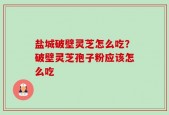 盐城破壁灵芝怎么吃？破壁灵芝孢子粉应该怎么吃