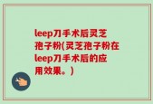 leep刀手术后灵芝孢子粉(灵芝孢子粉在leep刀手术后的应用效果。)