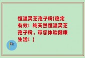恒温灵芝孢子粉(稳定有效！纯天然恒温灵芝孢子粉，带您体验健康生活！)