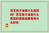 灵芝孢子油是什么类型的？灵芝孢子油是什么类型的保健品服用有什么好处