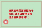 痛风能喝灵芝破壁孢子粉吗(灵芝破壁孢子粉适合痛风患者吗？)