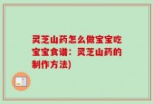 灵芝山药怎么做宝宝吃宝宝食谱：灵芝山药的制作方法)