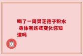 喝了一周灵芝孢子粉水 身体有这些变化你知道吗