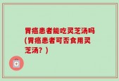 胃癌患者能吃灵芝汤吗(胃癌患者可否食用灵芝汤？)