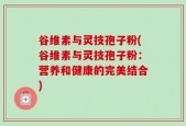 谷维素与灵技孢子粉(谷维素与灵技孢子粉：营养和健康的完美结合)