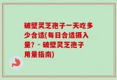 破壁灵芝孢子一天吃多少合适(每日合适摄入量？- 破壁灵芝孢子用量指南)
