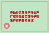 寿仙谷灵芝孢子粉生产厂家寿仙谷灵芝孢子粉生产商的品质保证)