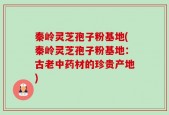 秦岭灵芝孢子粉基地(秦岭灵芝孢子粉基地：古老中药材的珍贵产地)