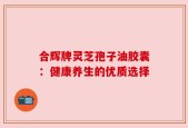 合辉牌灵芝孢子油胶囊：健康养生的优质选择