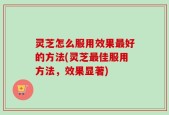 灵芝怎么服用效果最好的方法(灵芝最佳服用方法，效果显著)
