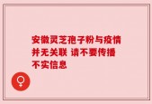 安徽灵芝孢子粉与疫情并无关联 请不要传播不实信息