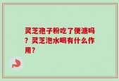 灵芝孢子粉吃了便溏吗？灵芝泡水喝有什么作用？