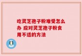 吃灵芝孢子粉难受怎么办 应对灵芝孢子粉食用不适的方法