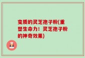 变质的灵芝孢子粉(重塑生命力！灵芝孢子粉的神奇效果)