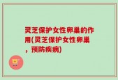 灵芝保护女性卵巢的作用(灵芝保护女性卵巢，预防疾病)