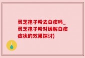 灵芝孢子粉去白痰吗_灵芝孢子粉对缓解白痰症状的效果探讨)