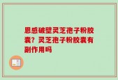 恩感破壁灵芝孢子粉胶囊？灵芝孢子粉胶囊有副作用吗