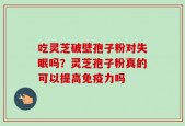 吃灵芝破壁孢子粉对失眠吗？灵芝孢子粉真的可以提高免疫力吗