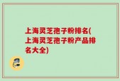 上海灵芝孢子粉排名(上海灵芝孢子粉产品排名大全)