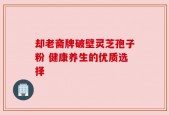 却老斋牌破壁灵芝孢子粉 健康养生的优质选择